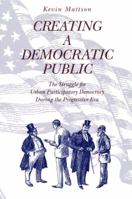 Creating a Democratic Public: The Struggle for Urban Participatory Democracy During the Progressive Era 0271017236 Book Cover