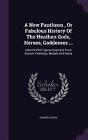 A New Pantheon: Or Fabulous History Of The Heathen Gods, Heroes And Goddesses 1432519042 Book Cover