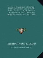 Address Of Alpheus S. Packard Delivered On The Occasion Of The Centennial Celebration Of The Congregational Church At Wiscasset, August 6th, 1873 1271375699 Book Cover
