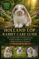HOLLAND LOP RABBIT CARE GUIDE: The Complete Guide to Feeding, Housing, Training, Health Care, and Raising a Happy Pet Bunny for Beginners. B0GZ7BHJSM Book Cover
