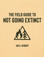 The Field Guide to Not Going Extinct: A Practical, Occasionally Sarcastic, and Entirely Serious Manual for Rebuilding Civilization from Scratch (The Field Guide Series) B0H9M9WM7T Book Cover