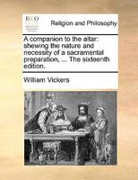 A companion to the altar: shewing the nature and necessity of a sacramental preparation; in order to our worthy receiving the Holy Communion. ... The sixteenth edition. 1171125844 Book Cover