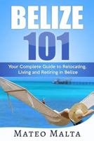 BELIZE 101: Your Complete Guide to Relocating, Living and Retiring in Belize 1720184178 Book Cover