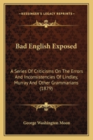 Bad English Exposed: A Series of Criticisms on the Errors and Inconsistencies of Lindley Murray and Other Grammarians 1164583646 Book Cover