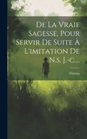 De La Vraie Sagesse, Pour Servir De Suite À L'imitation De N.s. J.-c.... 1022311271 Book Cover