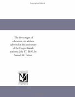 The three stages of education. An address delivered at the anniversary of the Cooper female academy, July 17, 1850, by Samuel W. Fisher. 1418193038 Book Cover