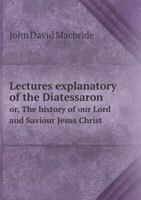 Lectures Explanatory of the Diatessaron Or, the History of Our Lord and Saviour Jesus Christ 5518834594 Book Cover