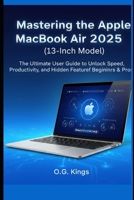 Mastering the Apple MacBook Air 2025 (13-Inch Model): The Ultimate User Guide to Unlock Speed, Productivity, and Hidden Features for Beginners & Pros B0FSXV3F4Q Book Cover