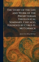 The Story of the Life and Work of the Presbyterian Theological Seminary, Chicago, Founded by Cyrus H. McCormick 1026011728 Book Cover