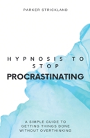 Hypnosis to Stop Procrastinating: A Simple Guide to Getting Things Done Without Overthinking B0C363SWYM Book Cover