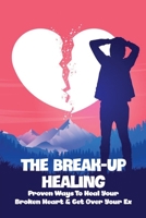 The Break-Up Healing: Proven Ways To Heal Your Broken Heart & Get Over Your Ex: Breakup Pain Cure B091GWQHXV Book Cover