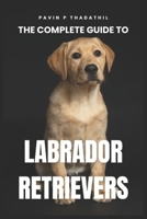 The Complete Guide to Labrador Retrievers: Training, Grooming and Health Care - From Puppyhood to Adulthood B0FK54MFJK Book Cover