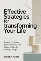 Effective Strategies for Transforming Your Life: Proven Principles, Daily Practices, and Micro-Habits for Lasting Change B0G6WMB1W1 Book Cover