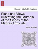 Plans and Views illustrating the Journals of the Sieges of the Madras Army, etc. 1241403953 Book Cover