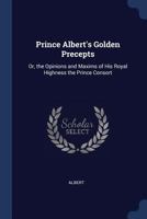 Prince Albert's Golden Precepts: Or, the Opinions and Maxims of His Royal Highness the Prince Consort 1017432066 Book Cover