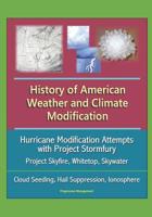 History of American Weather and Climate Modification: Hurricane Modification Attempts with Project Stormfury, Project Skyfire, Whitetop, Skywater, Cloud Seeding, Hail Suppression, Ionosphere 1521240884 Book Cover