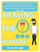 HEALING THE PROSTATE: A Comprehensive Guide To Healing The Prostate And Thriving Beyond Prostate Cancer: Understanding, Preventing, And Reversing ... Medical, Holistic, And Lifestyle Approaches B0F86K7F75 Book Cover