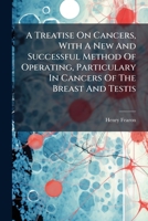 A Treatise on Cancers, with a New and Successful Method of Operating, Particulary in Cancers of the Breast and Testis ... 1179141199 Book Cover