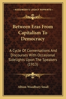 Between Eras From Capitalism To Democracy: A Cycle Of Conversations And Discourses With Occasional Sidelights Upon The Speakers (1913) 1017512450 Book Cover