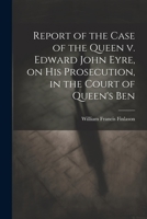 Report of the Case of the Queen v. Edward John Eyre, on his Prosecution, in the Court of Queen's Ben 1022044834 Book Cover