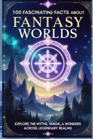 100 Fascinating Facts About Fantasy Worlds: Explore the Myths, Magic, and Wonders Across Legendary Realms B0GN8SPVLT Book Cover