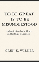 To Be Great Is To Be Misunderstood: An Inquiry into Truth, Silence, and the Shape of Greatness B0FWQ7JJJR Book Cover