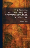 The Business Biography of John Wanamaker Founder and Builder 1025467159 Book Cover