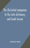 The illustrated companion to the Latin dictionary, and Greek lexicon: forming a glossary of all the words representing visible objects connected with ... and everyday life of the Greeks and Romans 9354171761 Book Cover