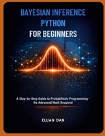 BAYESIAN INFERENCE PYTHON FOR BEGINNERS: A Step-by-Step Guide to Probabilistic Programming — No Advanced Math Required B0GTV8TBS1 Book Cover