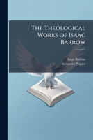 The Theological Works of Isaac Barrow: The Opuscula; Poemata; Two Dissertations; Sermons &c. Attributed to Barrow. a Notice of Barrow's Life and Academical Times by W. Whewell 1174433205 Book Cover