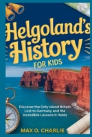Helgoland’s History for Kids: Discover the Only Island Britain Lost to Germany and the Incredible Lessons It Holds B0FV2STB7D Book Cover