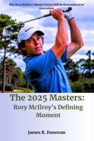 The 2025 Masters: Rory McIlroy’s Defining Moment: Why Rory McIlroy’s Masters Victory Will Be Remembered for Generations (Watchlist and Trends for 2025 - Politics, Health, Entertainment, Sports, etc.) B0F53KC6T8 Book Cover