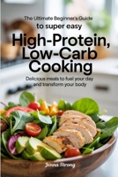 The Ultimate Beginner’s Guide to Super Easy High-Protein, Low-Carb Cooking: Delicious Meals to Fuel Your Day and Transform Your Body B0FH1ZSWZK Book Cover