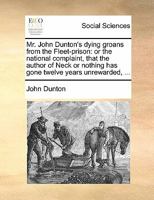 Mr. John Dunton's dying groans from the Fleet-prison: or the national complaint, that the author of Neck or nothing has gone twelve years unrewarded, ... 1140837184 Book Cover