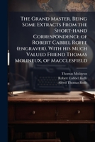 The Grand Master. Being Some Extracts From the Short-hand Correspondence of Robert Cabbel Roffe (engraver). With his Much Valued Friend Thomas Molineux, of Macclesfield 117726014X Book Cover
