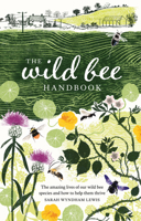The Wild Bee Handbook: The Amazing Lives of Our Wild Species and How to Help Them Thrive 1787139182 Book Cover