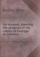 An Account, Shewing the Progress of the Colony of Georgia in America, from It's First Establishment 1342138813 Book Cover