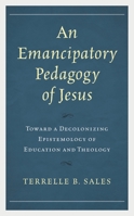 An Emancipatory Pedagogy of Jesus: Toward a Decolonizing Epistemology of Education and Theology 0761872647 Book Cover
