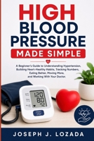 High Blood Pressure Made Simple: A Beginner’s Guide to Understanding Hypertension, Building Heart-Healthy Habits, Tracking Numbers, Eating Better, Moving More, and Working With Your Doctor. B0H8Q6WYRC Book Cover