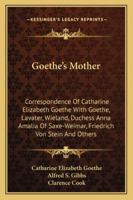 Goethe's Mother: Correspondence of Catharine Elizabeth Goethe with Goethe, Lavater, Wieland, Duchess Anna Amalia of Saxe-Weimar, Friedrich Von Stein and Others 1162992859 Book Cover