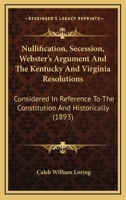 Nullification, Seccession, Webster's Argument, and the Kentucky and Virginia Resolutions, Considered in Reference to the Constitution and Historically 1016731779 Book Cover