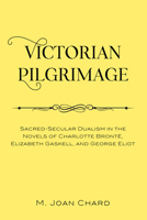 Victorian Pilgrimage: Sacred-Secular Dualism in the Novels of Charlotte Bront�, Elizabeth Gaskell, and George Eliot 1433162121 Book Cover