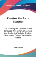 Constructive Latin Exercises: For Teaching The Elements Of The Language On A System Of Analysis And Synthesis, With Latin Reading-Lessons And Copious Vocabularies 0469747838 Book Cover