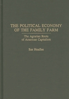 The Political Economy of the Family Farm: The Agrarian Roots of American Capitalism 0275938069 Book Cover