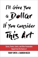 I'll Give You a Dollar If You Consider This Art: Stories, Poems, Comics, and Other Poderable by Toddy Smith and Darren Nuzzo 1931290660 Book Cover