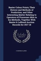 Baxter Colour Prints; Their History and Methods of Production, and Other Interesting Matter Relating to Operators of Processes Akin to his Methods, Together With Baxter & LeBlond Auction Records for 1 1376724308 Book Cover