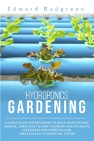 Hydroponics Gardening: A Simple Guide For Beginners To Build Your Organic Garden. Learn How To Start Growing Healthy Fruits, Vegetables And Herbs You Like, Through A DIY Hydroponic System B0875WYDNS Book Cover