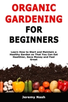 Organic Gardening for Beginners: Learn How to Start and Maintain a Healthy Garden so That You Can Eat Healthier, Save Money and Feel Great 1701176130 Book Cover