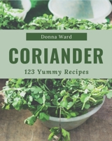 123 Yummy Coriander Recipes: A Must-have Yummy Coriander Cookbook for Everyone B08JVV9W3S Book Cover