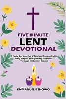 Five Minute Lent Devotional: A Forty Day Journey of Spiritual Renewal with Daily Prayers and Uplifting Scriptures Through the Lenten Season B0DYP282H8 Book Cover